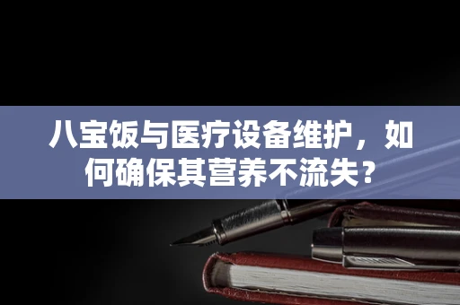 八宝饭与医疗设备维护，如何确保其营养不流失？