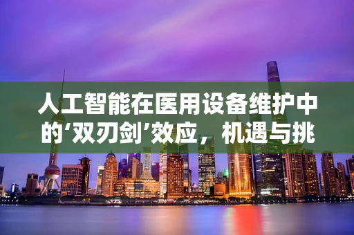 人工智能在医用设备维护中的‘双刃剑’效应，机遇与挑战并存？