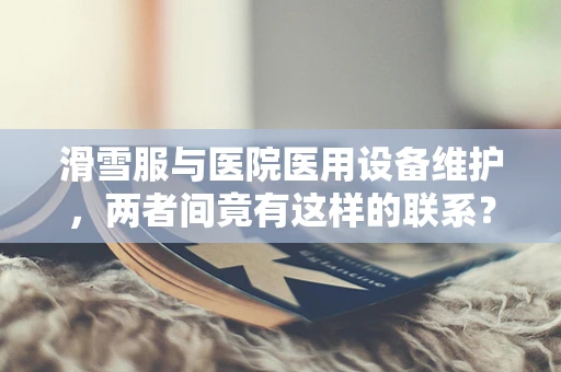 滑雪服与医院医用设备维护，两者间竟有这样的联系？