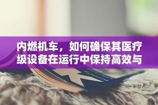 内燃机车，如何确保其医疗级设备在运行中保持高效与安全？