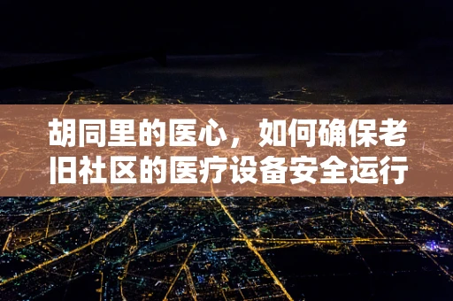 胡同里的医心，如何确保老旧社区的医疗设备安全运行？