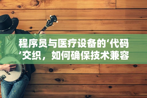 程序员与医疗设备的‘代码’交织，如何确保技术兼容性？