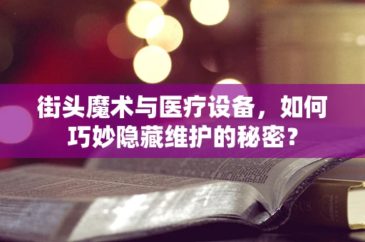 街头魔术与医疗设备，如何巧妙隐藏维护的秘密？