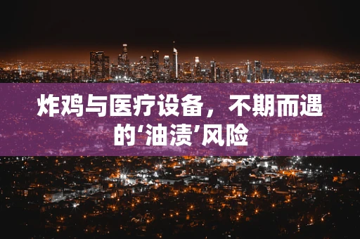 炸鸡与医疗设备，不期而遇的‘油渍’风险