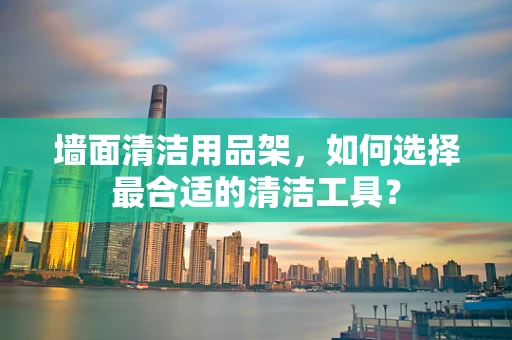 墙面清洁用品架，如何选择最合适的清洁工具？