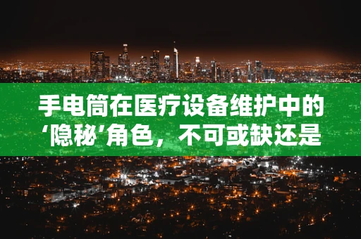 手电筒在医疗设备维护中的‘隐秘’角色，不可或缺还是过度依赖？