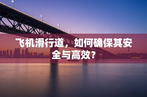 飞机滑行道，如何确保其安全与高效？