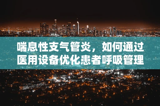 喘息性支气管炎，如何通过医用设备优化患者呼吸管理？