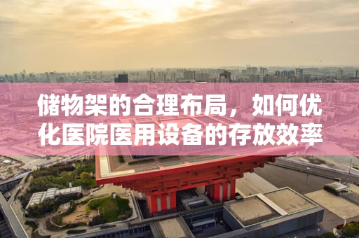 储物架的合理布局，如何优化医院医用设备的存放效率？