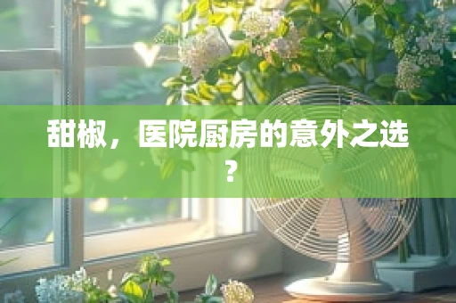 甜椒，医院厨房的意外之选？