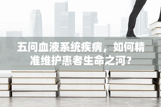 五问血液系统疾病，如何精准维护患者生命之河？