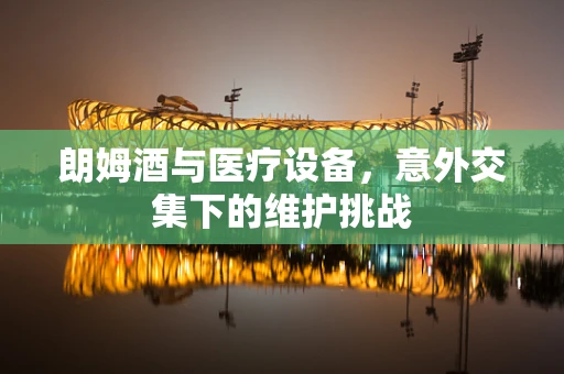 朗姆酒与医疗设备，意外交集下的维护挑战