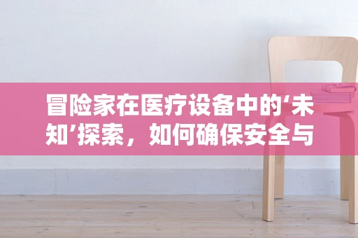 冒险家在医疗设备中的‘未知’探索，如何确保安全与效率？