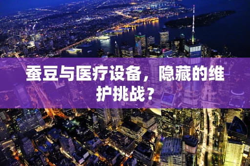蚕豆与医疗设备，隐藏的维护挑战？