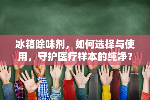 冰箱除味剂，如何选择与使用，守护医疗样本的纯净？