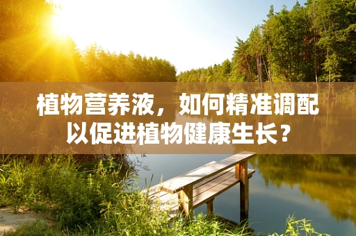 植物营养液，如何精准调配以促进植物健康生长？