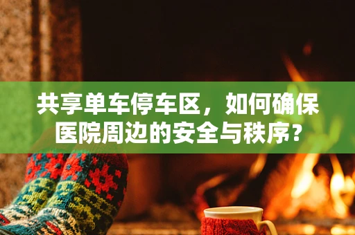共享单车停车区，如何确保医院周边的安全与秩序？