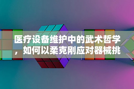 医疗设备维护中的武术哲学，如何以柔克刚应对器械挑战？