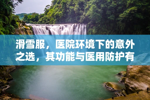 滑雪服，医院环境下的意外之选，其功能与医用防护有何异同？