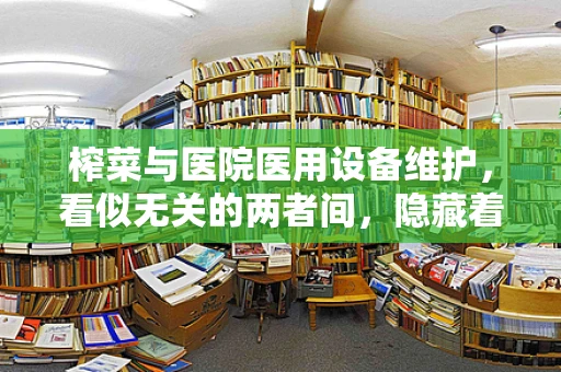 榨菜与医院医用设备维护，看似无关的两者间，隐藏着怎样的联系？