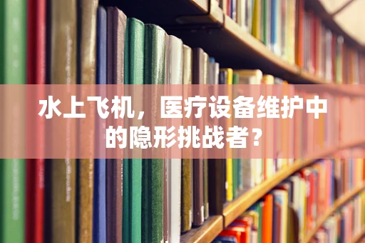 水上飞机，医疗设备维护中的隐形挑战者？