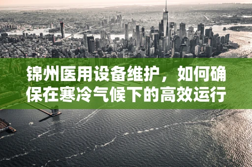 锦州医用设备维护，如何确保在寒冷气候下的高效运行？
