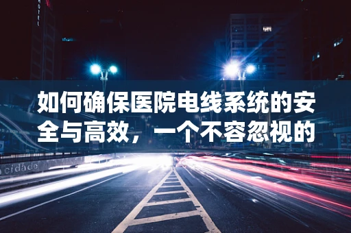 如何确保医院电线系统的安全与高效，一个不容忽视的维护难题