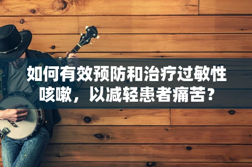 如何有效预防和治疗过敏性咳嗽，以减轻患者痛苦？