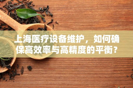 上海医疗设备维护，如何确保高效率与高精度的平衡？