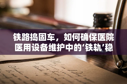 铁路捣固车，如何确保医院医用设备维护中的‘铁轨’稳固？