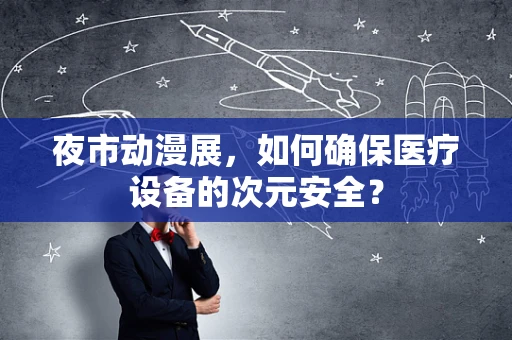 夜市动漫展，如何确保医疗设备的次元安全？
