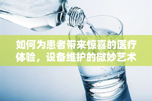如何为患者带来惊喜的医疗体验，设备维护的微妙艺术