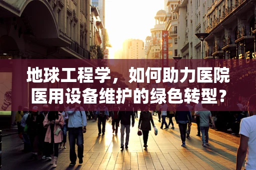 地球工程学，如何助力医院医用设备维护的绿色转型？