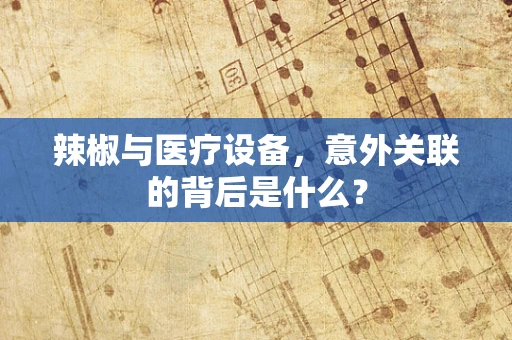 辣椒与医疗设备，意外关联的背后是什么？