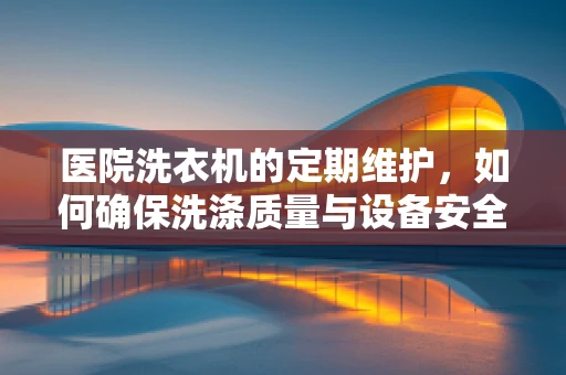 医院洗衣机的定期维护，如何确保洗涤质量与设备安全？