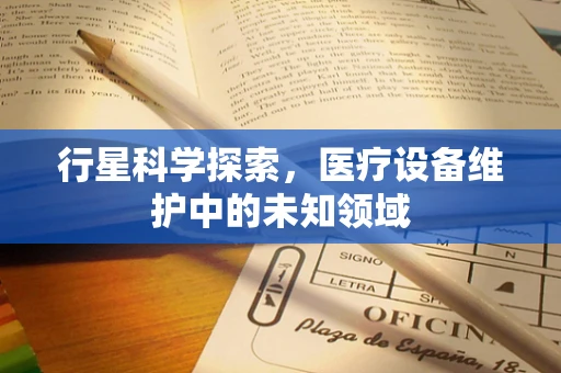行星科学探索，医疗设备维护中的未知领域