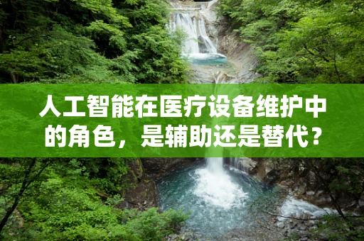 人工智能在医疗设备维护中的角色，是辅助还是替代？