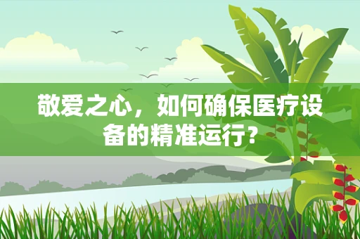 敬爱之心，如何确保医疗设备的精准运行？
