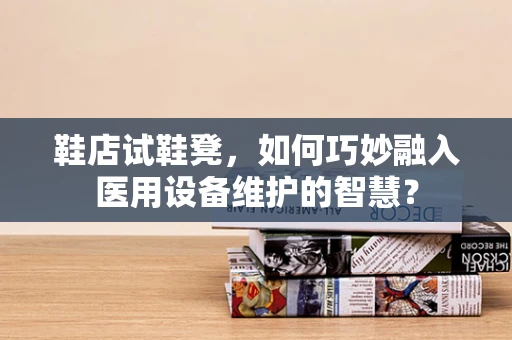 鞋店试鞋凳，如何巧妙融入医用设备维护的智慧？