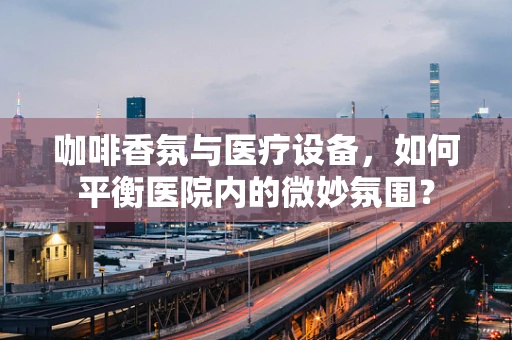 咖啡香氛与医疗设备，如何平衡医院内的微妙氛围？