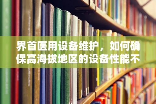 界首医用设备维护，如何确保高海拔地区的设备性能不受影响？