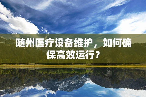 随州医疗设备维护，如何确保高效运行？