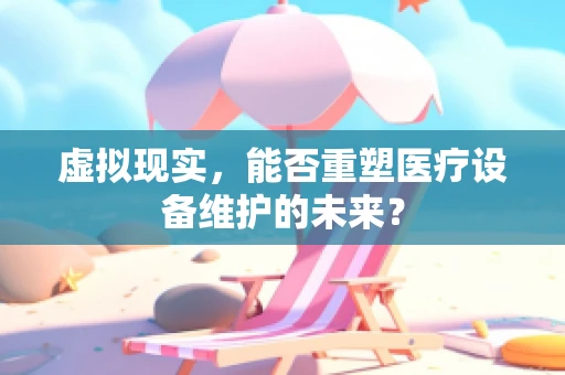 虚拟现实，能否重塑医疗设备维护的未来？