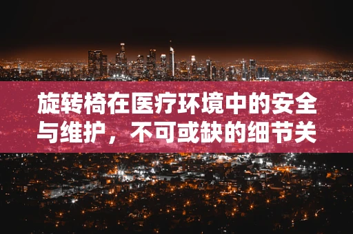 旋转椅在医疗环境中的安全与维护，不可或缺的细节关注