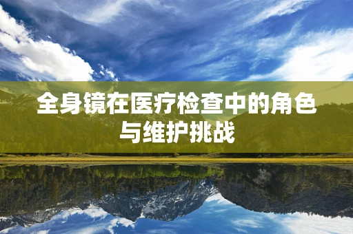 全身镜在医疗检查中的角色与维护挑战