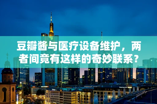 豆瓣酱与医疗设备维护，两者间竟有这样的奇妙联系？
