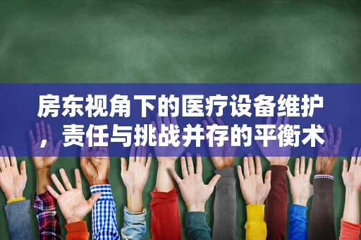 房东视角下的医疗设备维护，责任与挑战并存的平衡术