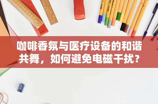 咖啡香氛与医疗设备的和谐共舞，如何避免电磁干扰？