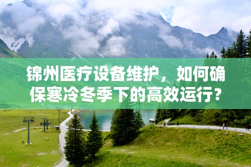 锦州医疗设备维护，如何确保寒冷冬季下的高效运行？