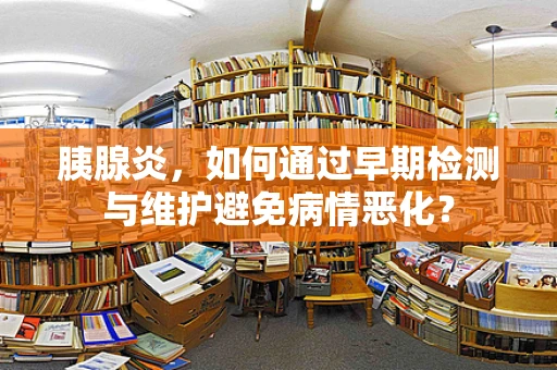 胰腺炎，如何通过早期检测与维护避免病情恶化？